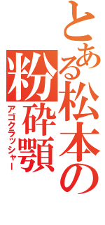 とある松本の粉砕顎（アゴクラッシャー）