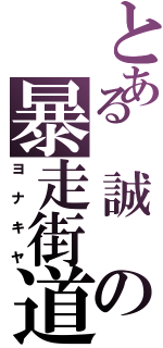 とある　誠　の暴走街道（ヨ　ナ　キ　ヤ）