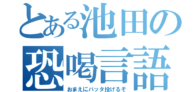 とある池田の恐喝言語（おまえにバッタ投げるぞ）