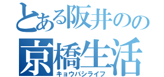とある阪井のの京橋生活（キョウバシライフ）