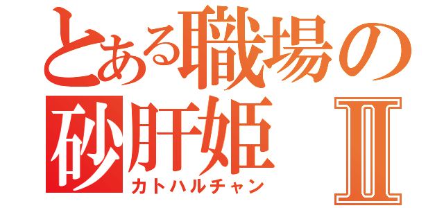 とある職場の砂肝姫Ⅱ（カトハルチャン）