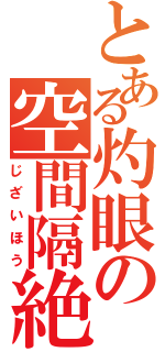 とある灼眼の空間隔絶（じざいほう）