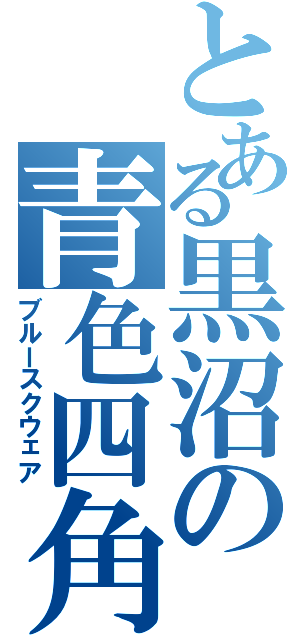 とある黒沼の青色四角（ブルースクウェア）