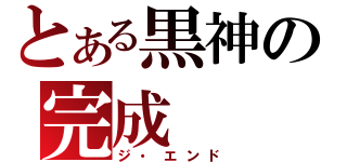 とある黒神の完成（ジ・エンド）