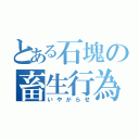 とある石塊の畜生行為（いやがらせ）