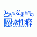 とある妄想被害の異常性癖（禁じられた世界）