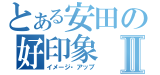 とある安田の好印象Ⅱ（イメージ・アップ）