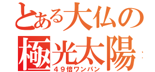 とある大仏の極光太陽神（４９倍ワンパン）