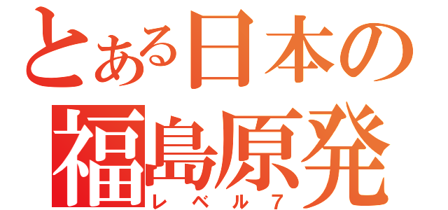 とある日本の福島原発（レベル７）