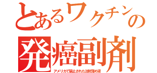 とあるワクチンの発癌副剤（アメリカで禁止された注射薄め液）