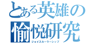 とある英雄の愉悦研究（ジョイスカーラーシップ）