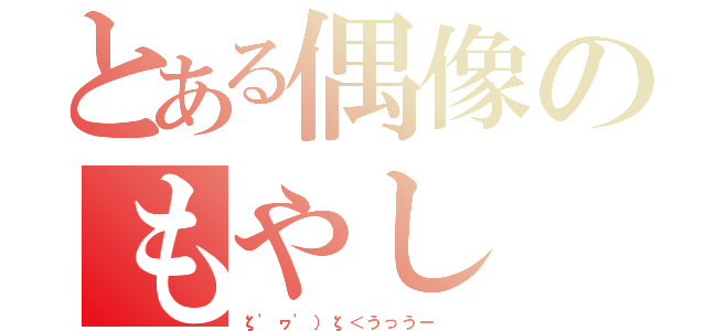 とある偶像のもやし（ζ'ヮ'）ζ＜うっうー ）