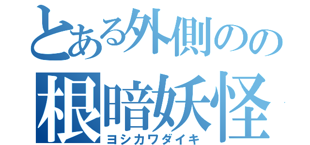 とある外側のの根暗妖怪（ヨシカワダイキ）