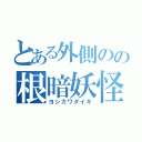 とある外側のの根暗妖怪（ヨシカワダイキ）