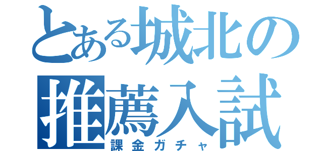 とある城北の推薦入試（課金ガチャ）