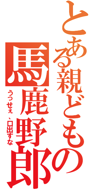 とある親どもの馬鹿野郎Ⅱ（うっせぇ、口出すな）