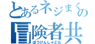 とあるネジまく世界の冒険者共（ぼうけんしゃども）