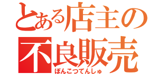 とある店主の不良販売（ぽんこつてんしゅ）