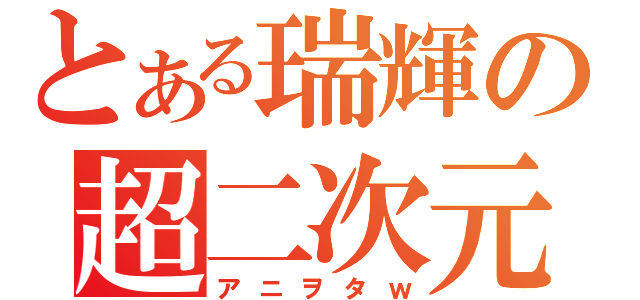 とある瑞輝の超二次元（アニヲタｗ）