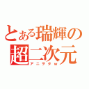 とある瑞輝の超二次元（アニヲタｗ）