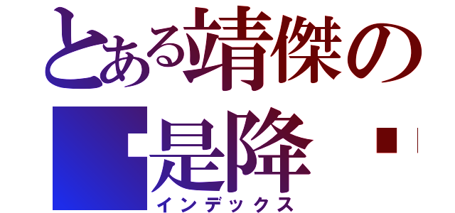 とある靖傑の喔是降喔（インデックス）