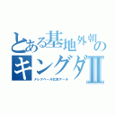 とある基地外朝鮮のキングダムⅡ（メレクベール乞食デール）