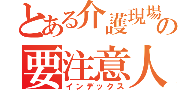 とある介護現場の要注意人物（インデックス）