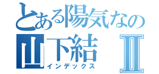 とある陽気なの山下結Ⅱ（インデックス）