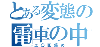 とある変態の電車の中の（エ〇画集め）