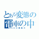 とある変態の電車の中の（エ〇画集め）