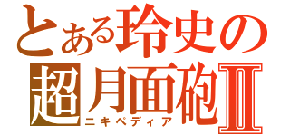 とある玲史の超月面砲Ⅱ（ニキぺディア）