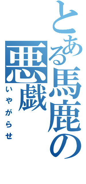 とある馬鹿の悪戯（いやがらせ）