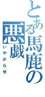 とある馬鹿の悪戯（いやがらせ）