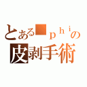 とある■ｐｈｉｍｏｓｉｓの皮剥手術（）