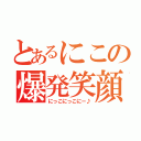 とあるにこの爆発笑顔（にっこにっこにー♪）