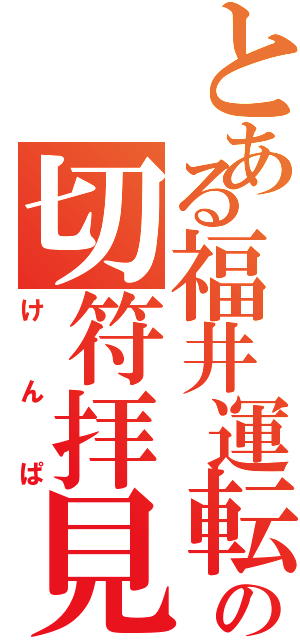 とある福井運転センターの切符拝見（けんぱ）