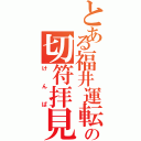 とある福井運転センターの切符拝見（けんぱ）