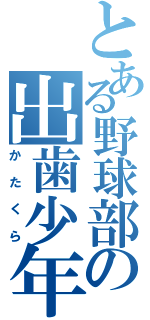 とある野球部の出歯少年（かたくら）