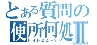 とある質問の便所何処？Ⅱ（トイレどこ～？）