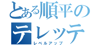 とある順平のテレッテッテー（レベルアップ）