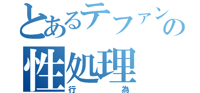 とあるテファンの性処理（行為）