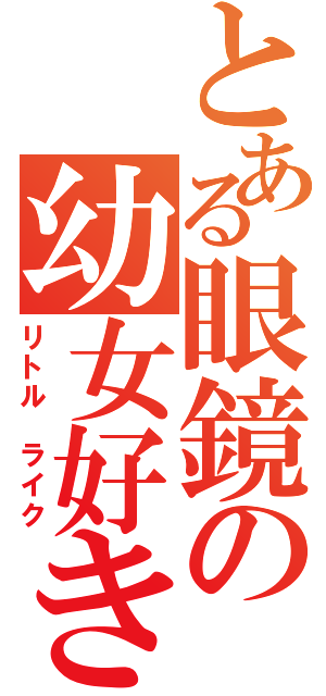 とある眼鏡の幼女好き（リトル　ライク）