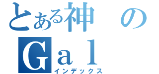 とある神のＧａｌ（インデックス）