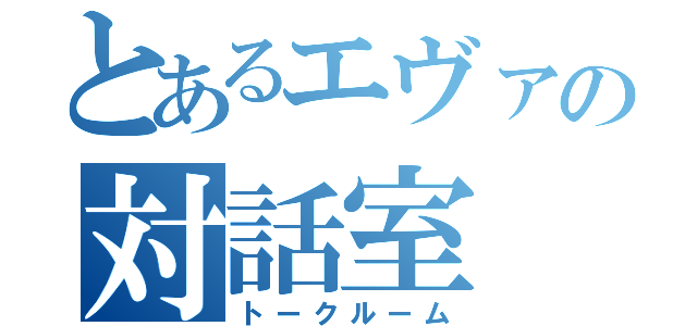 とあるエヴァの対話室（トークルーム）