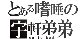 とある嗜睡の宇軒弟弟（ｇｏ ｔｏ ｂｅｄ）