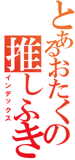 とあるおたくの推しふきょう（インデックス）