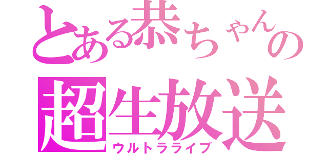 とある恭ちゃんの超生放送Ⅲ（ウルトラライブ）