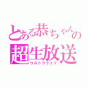 とある恭ちゃんの超生放送Ⅲ（ウルトラライブ）