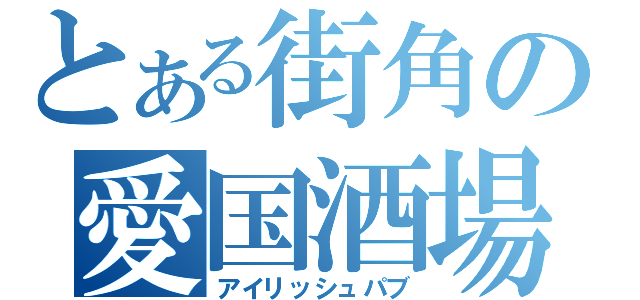 とある街角の愛国酒場（アイリッシュパブ）