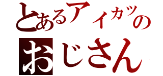 とあるアイカツのおじさん（）